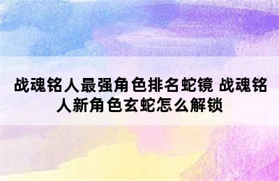 战魂铭人最强角色排名蛇镜 战魂铭人新角色玄蛇怎么解锁